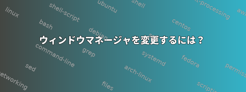 ウィンドウマネージャを変更するには？