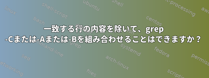 一致する行の内容を除いて、grep -Cまたは-Aまたは-Bを組み合わせることはできますか？