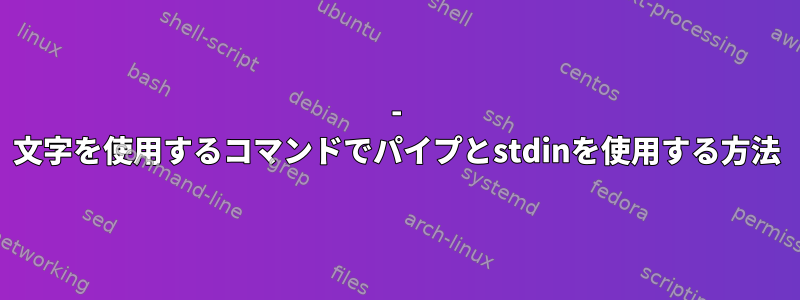 - 文字を使用するコマンドでパイプとstdinを使用する方法