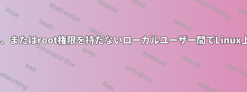 お互いのパスワードを知らない、またはroot権限を持たないローカルユーザー間でLinux上のファイル/データを共有する