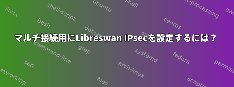 マルチ接続用にLibreswan IPsecを設定するには？