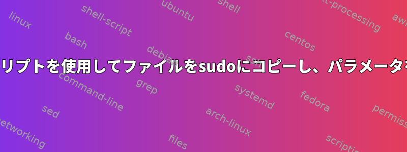 シェルスクリプトを使用してファイルをsudoにコピーし、パラメータを渡す方法