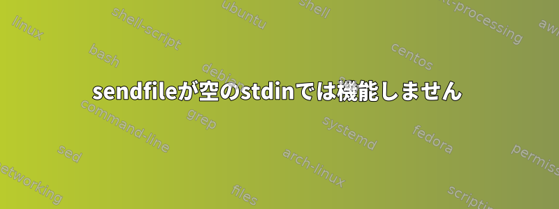 sendfileが空のstdinでは機能しません