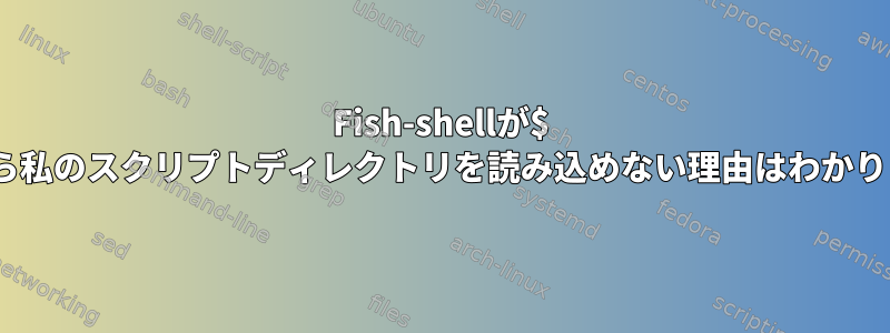 Fish-shellが$ PATHから私のスクリプトディレクトリを読み込めない理由はわかりません。