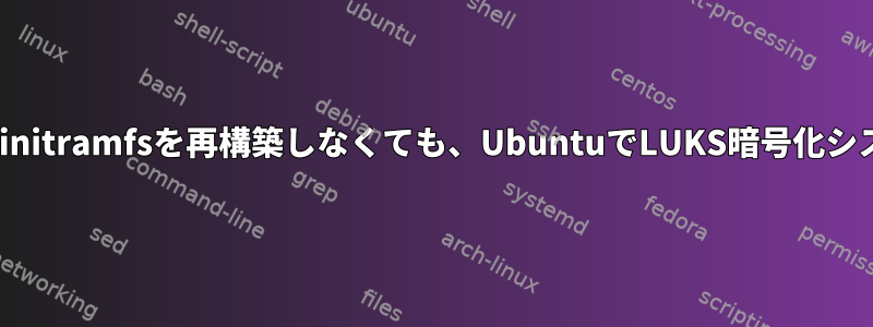 /etc/crypttabを編集してinitramfsを再構築しなくても、UbuntuでLUKS暗号化システムを起動できますか？