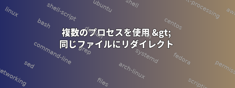 複数のプロセスを使用 &gt; 同じファイルにリダイレクト