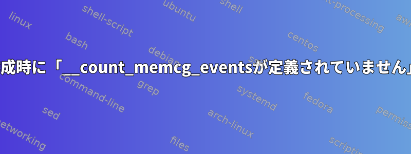 作成時に「__count_memcg_eventsが定義されていません」