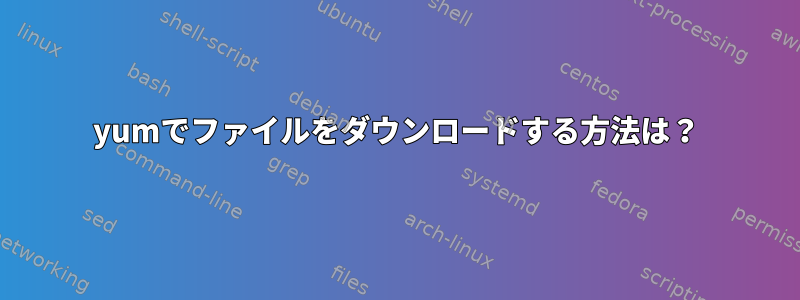 yumでファイルをダウンロードする方法は？