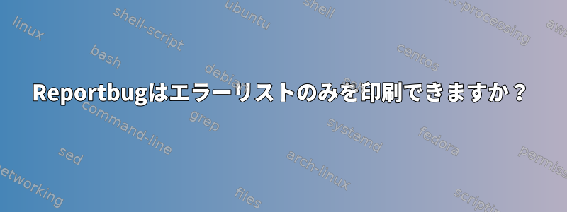 Reportbugはエラーリストのみを印刷できますか？