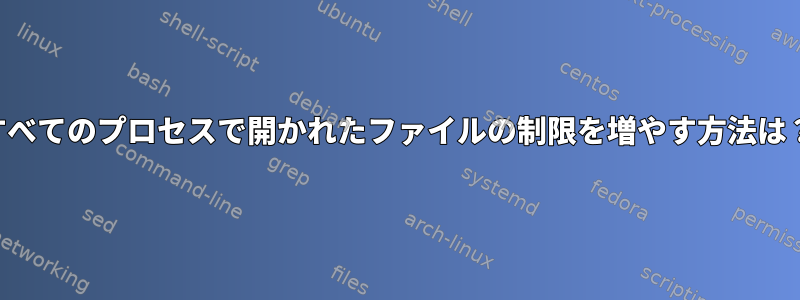 すべてのプロセスで開かれたファイルの制限を増やす方法は？