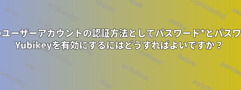 特定のユーザーアカウントの認証方法としてパスワード*とパスワード+ Yubikeyを有効にするにはどうすればよいですか？