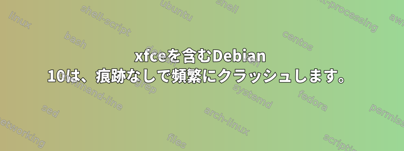 xfceを含むDebian 10は、痕跡なしで頻繁にクラッシュします。