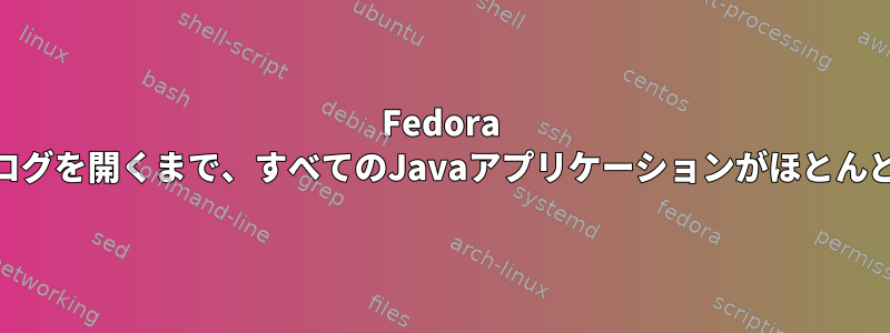 Fedora 31では、ダイアログを開くまで、すべてのJavaアプリケーションがほとんど応答しません。