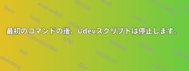 最初のコマンドの後、Udevスクリプトは停止します。