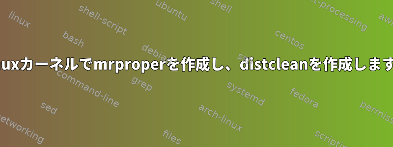 Linuxカーネルでmrproperを作成し、distcleanを作成します。