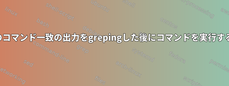 最初のコマンド一致の出力をgrepingした後にコマンドを実行する方法