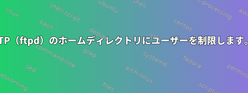 FTP（ftpd）のホームディレクトリにユーザーを制限します。