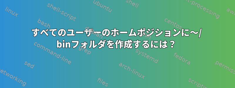 すべてのユーザーのホームポジションに〜/ binフォルダを作成するには？