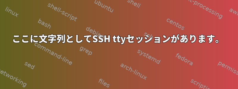 ここに文字列としてSSH ttyセッションがあります。