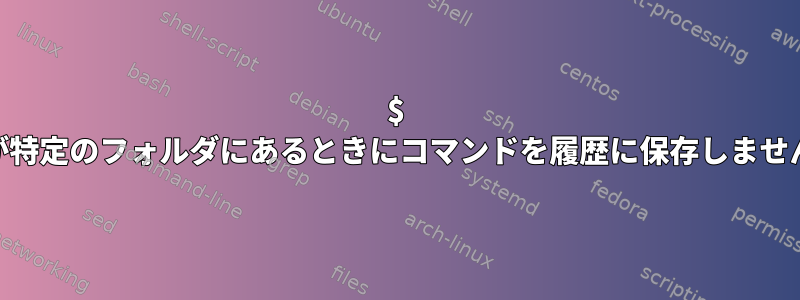 $ pwdが特定のフォルダにあるときにコマンドを履歴に保存しませんか？