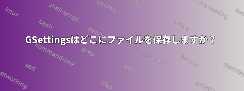 GSettingsはどこにファイルを保存しますか？