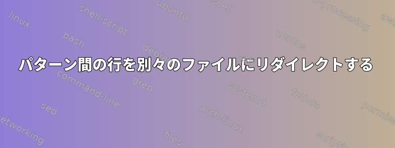 パターン間の行を別々のファイルにリダイレクトする