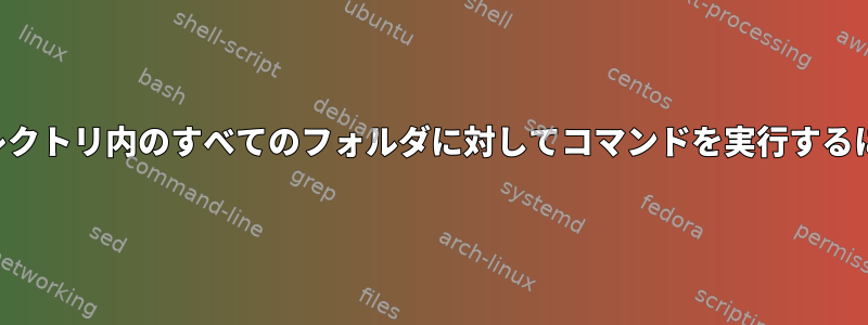 ディレクトリ内のすべてのフォルダに対してコマンドを実行するには？