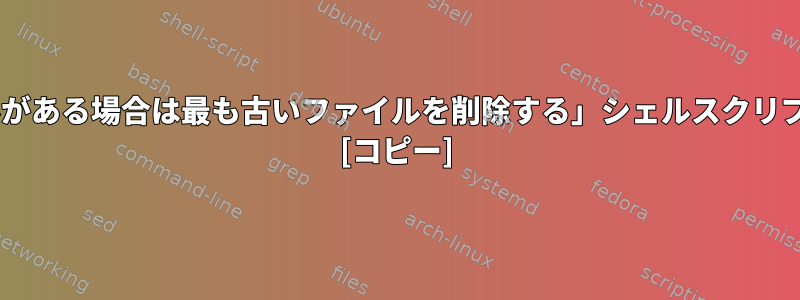 「ディレクトリにx以上のファイルがある場合は最も古いファイルを削除する」シェルスクリプトが機能しないのはなぜですか？ [コピー]