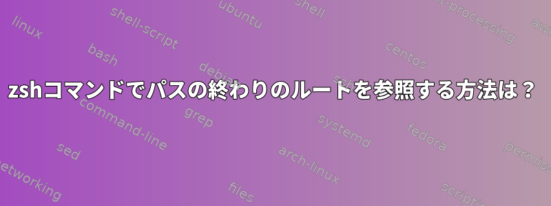 zshコマンドでパスの終わりのルートを参照する方法は？