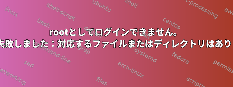 rootとしてログインできません。 q実行に失敗しました：対応するファイルまたはディレクトリはありません。