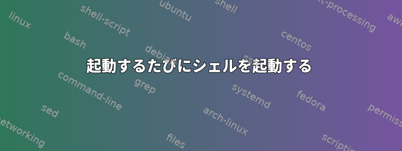 起動するたびにシェルを起動する