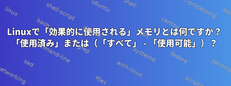 Linuxで「効果的に使用される」メモリとは何ですか？ 「使用済み」または（「すべて」 - 「使用可能」）？