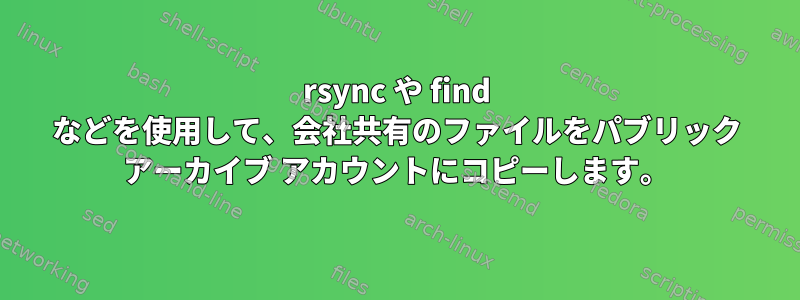 rsync や find などを使用して、会社共有のファイルをパブリック アーカイブ アカウントにコピーします。