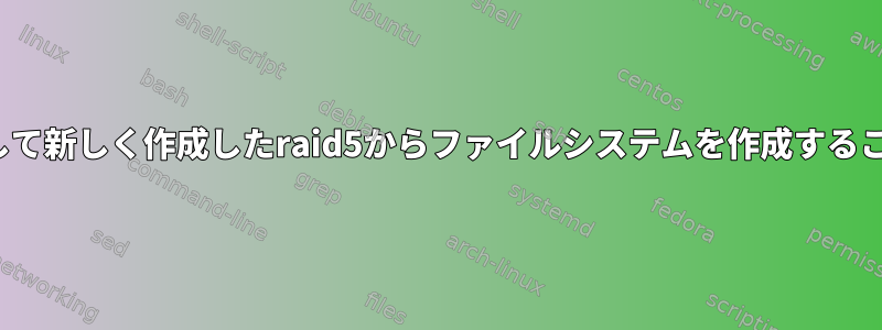 mdadmを使用して新しく作成したraid5からファイルシステムを作成することはできません