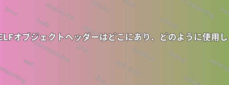 Linux：ELFオブジェクトヘッダーはどこにあり、どのように使用しますか？