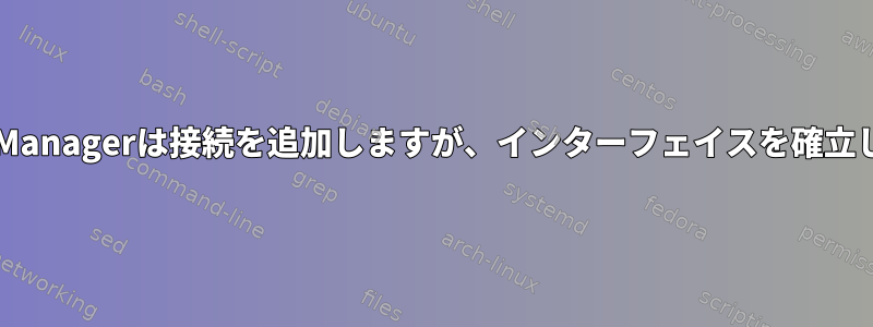 NetworkManagerは接続を追加しますが、インターフェイスを確立しません。