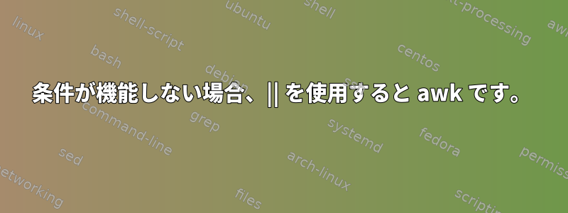 条件が機能しない場合、|| を使用すると awk です。