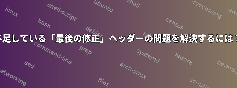 不足している「最後の修正」ヘッダーの問題を解決するには？