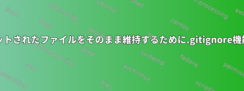 gitがリモートでコミットされたファイルをそのまま維持するために.gitignore機能を使用できない理由