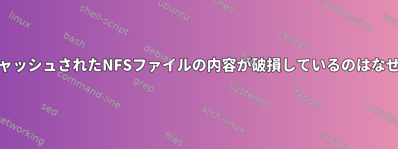 RAMにキャッシュされたNFSファイルの内容が破損しているのはなぜですか？