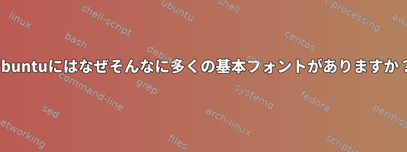 Ubuntuにはなぜそんなに多くの基本フォントがありますか？