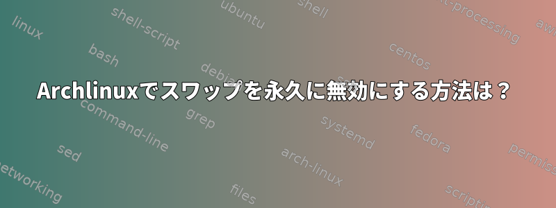 Archlinuxでスワップを永久に無効にする方法は？