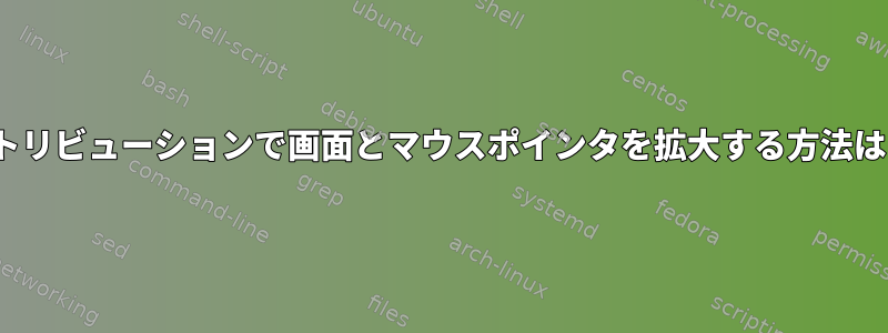 Linuxディストリビューションで画面とマウスポインタを拡大する方法はありますか？