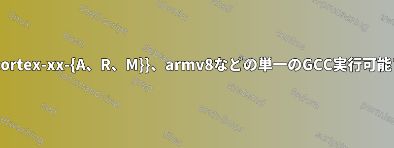 armv5、armv6、armv7-{cortex-xx-{A、R、M}}、armv8などの単一のGCC実行可能ファイルを構築できますか？