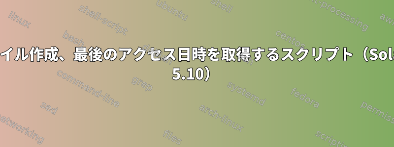 ファイル作成、最後のアクセス日時を取得するスクリプト（Solaris 5.10）