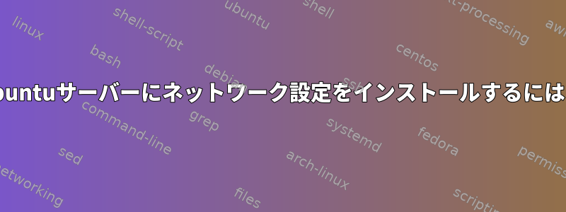 Ubuntuサーバーにネットワーク設定をインストールするには？