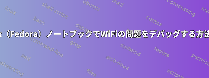 Linux（Fedora）ノートブックでWiFiの問題をデバッグする方法は？