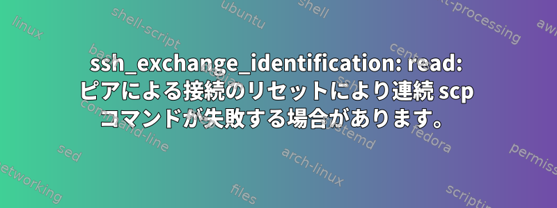 ssh_exchange_identification: read: ピアによる接続のリセットにより連続 scp コマンドが失敗する場合があります。