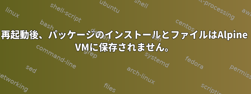 再起動後、パッケージのインストールとファイルはAlpine VMに保存されません。