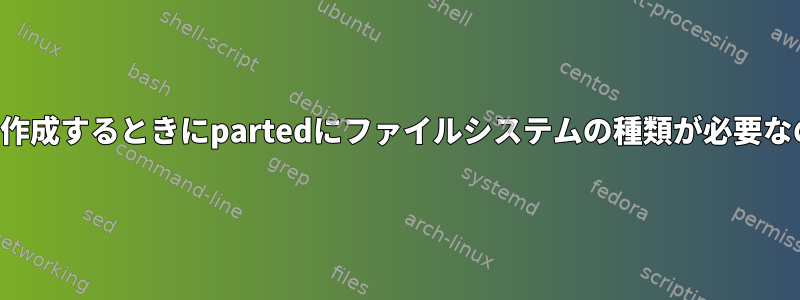 パーティションを作成するときにpartedにファイルシステムの種類が必要なのはなぜですか。